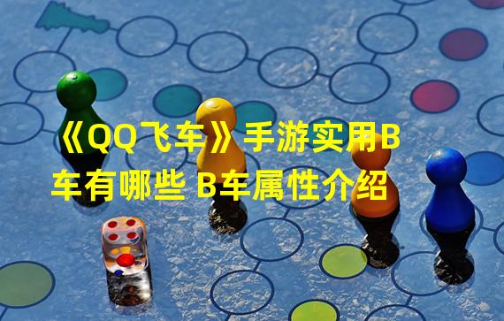 《QQ飞车》手游实用B车有哪些 B车属性介绍