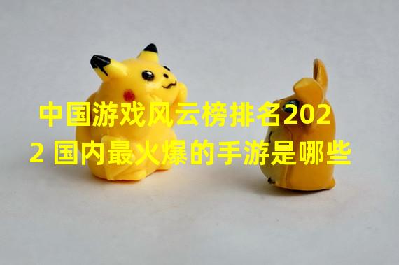 中国游戏风云榜排名2022 国内最火爆的手游是哪些