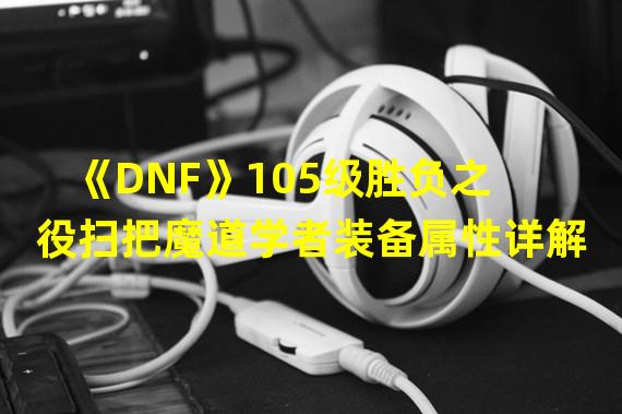 《DNF》105级胜负之役扫把魔道学者装备属性详解