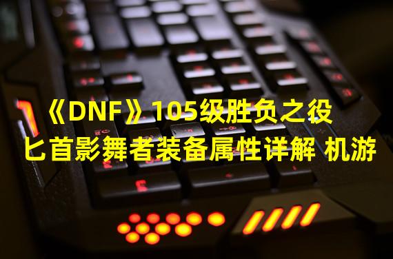 《DNF》105级胜负之役匕首影舞者装备属性详解 机游