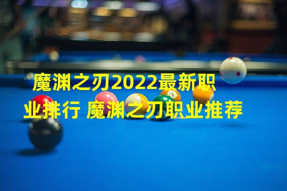 魔渊之刃2022最新职业排行 魔渊之刃职业推荐