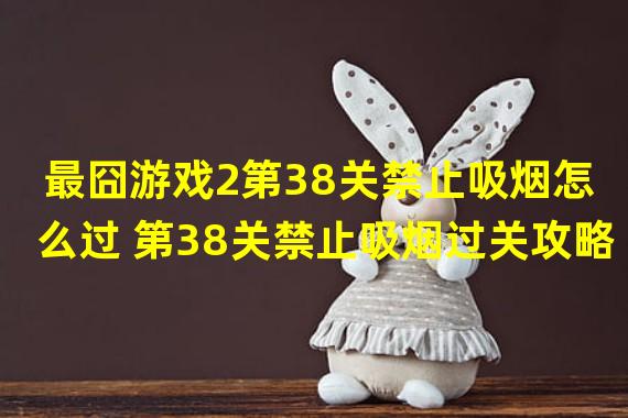 最囧游戏2第38关禁止吸烟怎么过 第38关禁止吸烟过关攻略