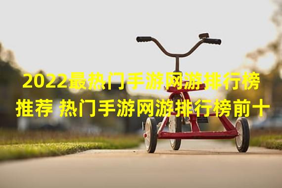 2022最热门手游网游排行榜推荐 热门手游网游排行榜前十