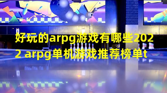 好玩的arpg游戏有哪些2022 arpg单机游戏推荐榜单top6