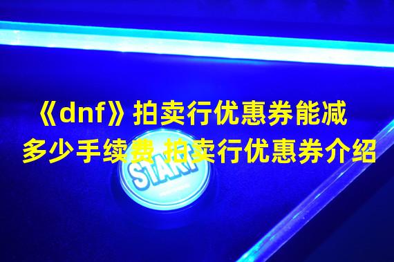 《dnf》拍卖行优惠券能减多少手续费 拍卖行优惠券介绍