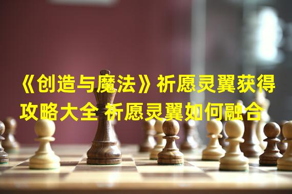 《创造与魔法》祈愿灵翼获得攻略大全 祈愿灵翼如何融合