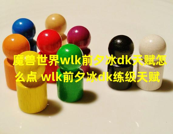 魔兽世界wlk前夕冰dk天赋怎么点 wlk前夕冰dk练级天赋怎么选