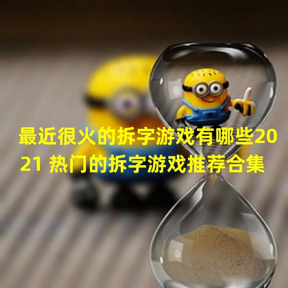 最近很火的拆字游戏有哪些2021 热门的拆字游戏推荐合集