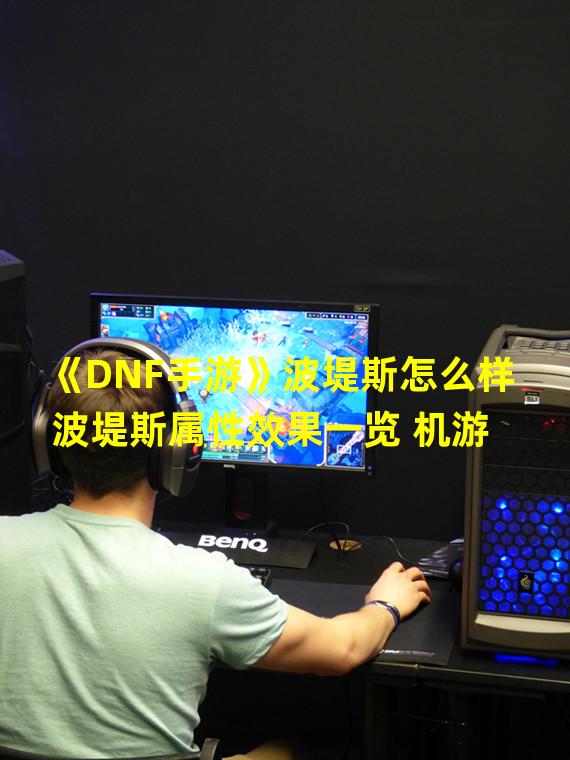 《DNF手游》波堤斯怎么样 波堤斯属性效果一览 机游