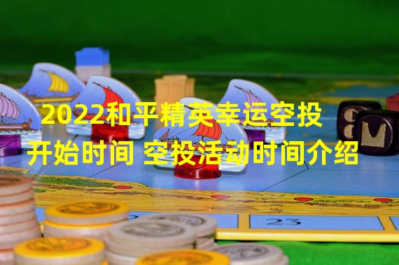 2022和平精英幸运空投开始时间 空投活动时间介绍