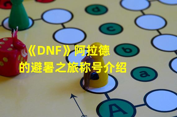 《DNF》阿拉德的避暑之旅称号介绍