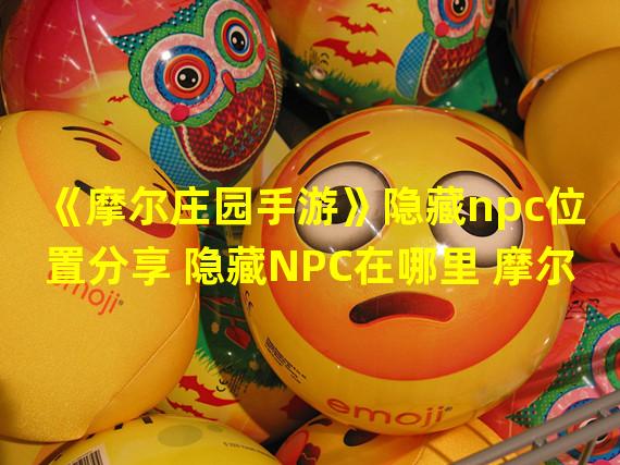 《摩尔庄园手游》隐藏npc位置分享 隐藏NPC在哪里 摩尔