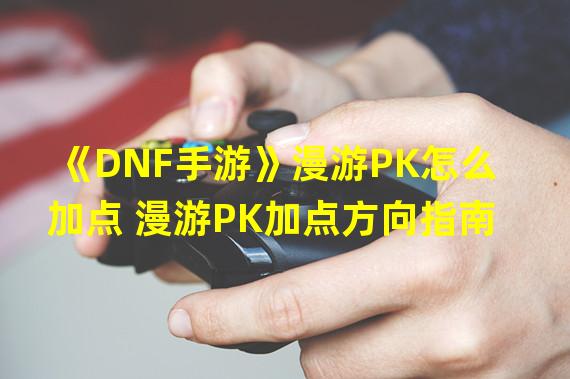 《DNF手游》漫游PK怎么加点 漫游PK加点方向指南