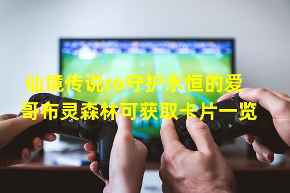 仙境传说ro守护永恒的爱哥布灵森林可获取卡片一览