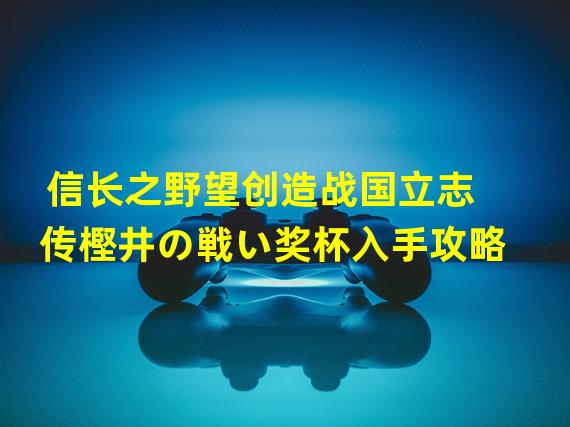 信长之野望创造战国立志传樫井の戦い奖杯入手攻略