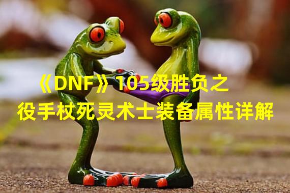 《DNF》105级胜负之役手杖死灵术士装备属性详解