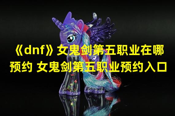 《dnf》女鬼剑第五职业在哪预约 女鬼剑第五职业预约入口