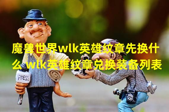 魔兽世界wlk英雄纹章先换什么 wlk英雄纹章兑换装备列表