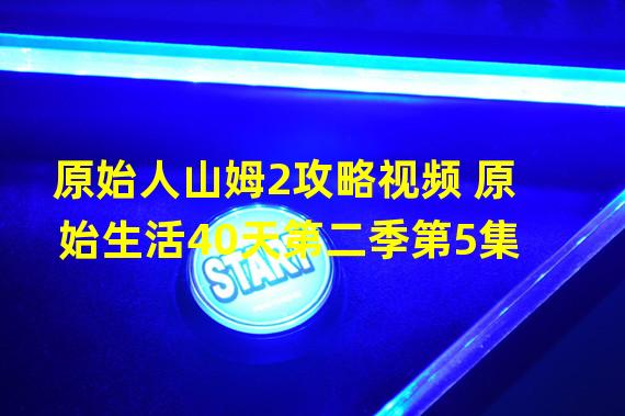 原始人山姆2攻略视频 原始生活40天第二季第5集