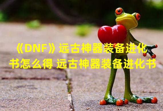 《DNF》远古神器装备进化书怎么得 远古神器装备进化书