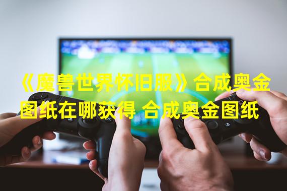 《魔兽世界怀旧服》合成奥金图纸在哪获得 合成奥金图纸