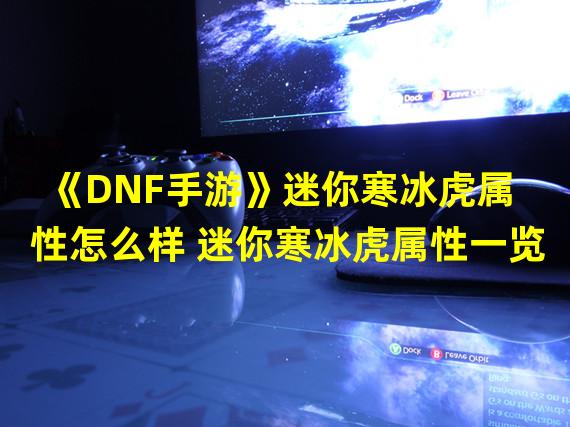 《DNF手游》迷你寒冰虎属性怎么样 迷你寒冰虎属性一览