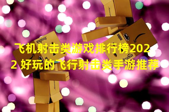 飞机射击类游戏排行榜2022 好玩的飞行射击类手游推荐