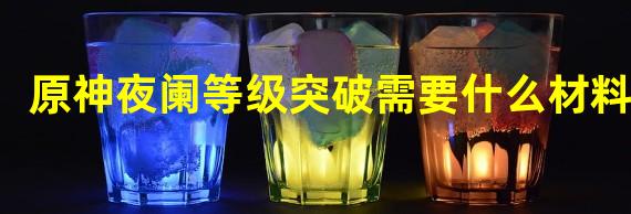 原神夜阑等级突破需要什么材料