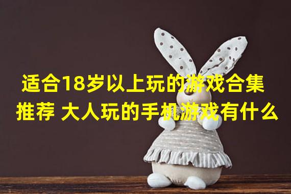 适合18岁以上玩的游戏合集推荐 大人玩的手机游戏有什么