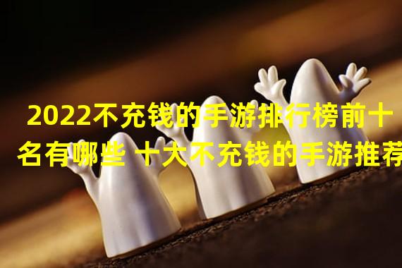 2022不充钱的手游排行榜前十名有哪些 十大不充钱的手游推荐