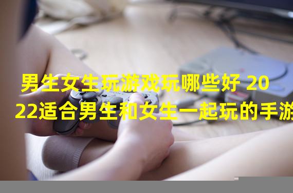 男生女生玩游戏玩哪些好 2022适合男生和女生一起玩的手游