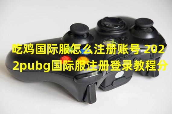 吃鸡国际服怎么注册账号 2022pubg国际服注册登录教程分享