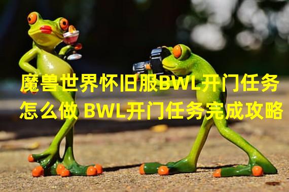 魔兽世界怀旧服BWL开门任务怎么做 BWL开门任务完成攻略