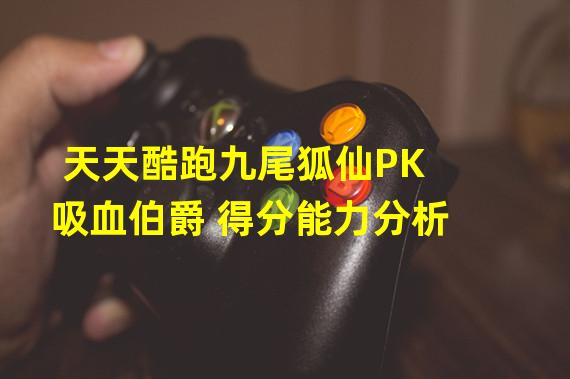 天天酷跑九尾狐仙PK吸血伯爵 得分能力分析