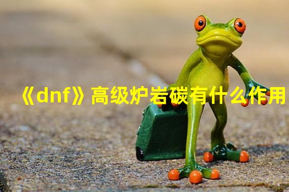 《dnf》高级炉岩碳有什么作用