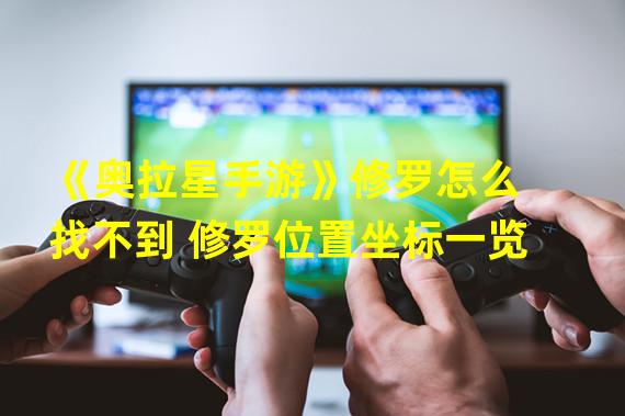 《奥拉星手游》修罗怎么找不到 修罗位置坐标一览