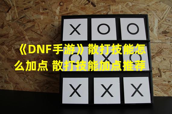 《DNF手游》散打技能怎么加点 散打技能加点推荐