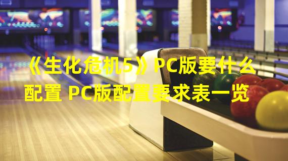 《生化危机5》PC版要什么配置 PC版配置要求表一览