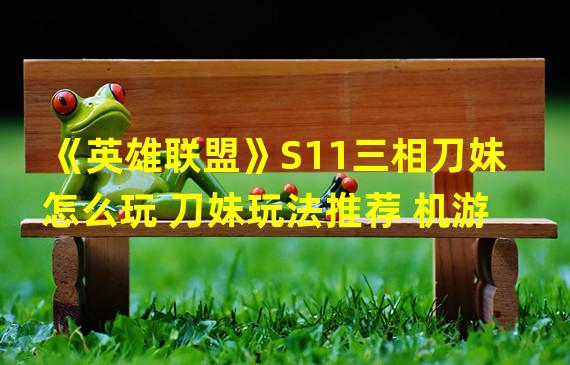 《英雄联盟》S11三相刀妹怎么玩 刀妹玩法推荐 机游