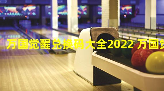 万国觉醒兑换码大全2022 万国觉醒