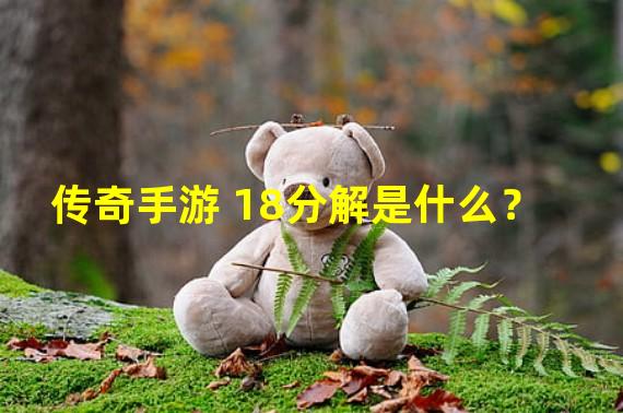 传奇手游 18分解是什么？