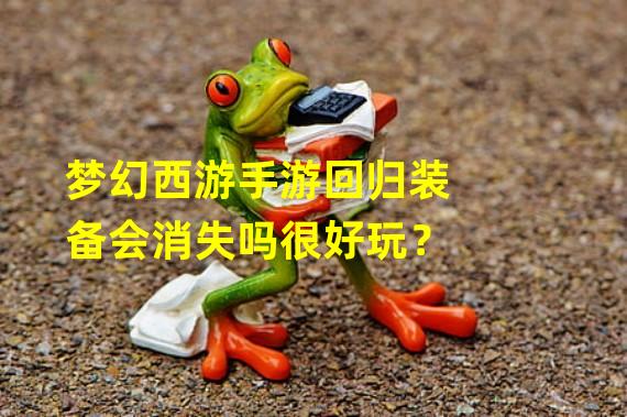 梦幻西游手游回归装备会消失吗很好玩？