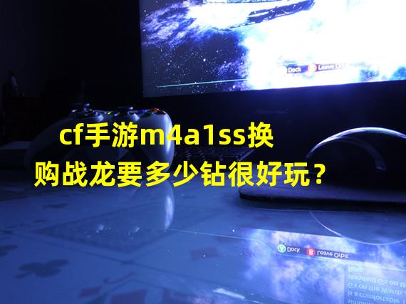 cf手游m4a1ss换购战龙要多少钻很好玩？