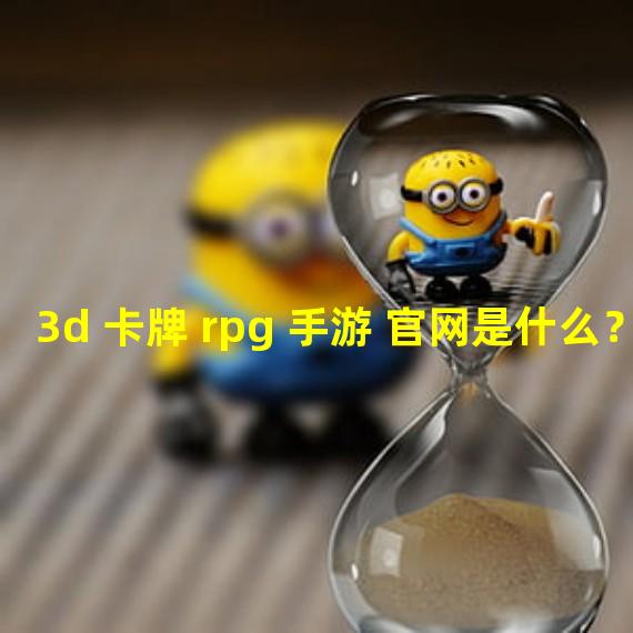 3d 卡牌 rpg 手游 官网是什么？