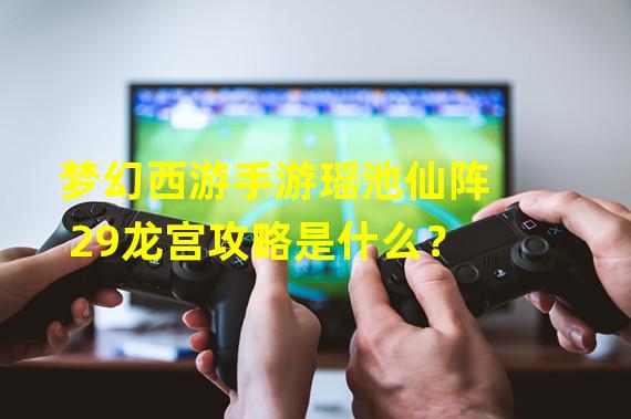 梦幻西游手游瑶池仙阵29龙宫攻略是什么？