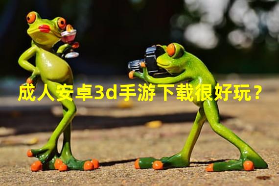 成人安卓3d手游下载很好玩？