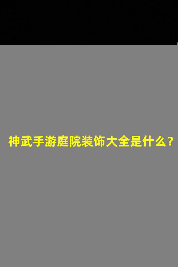 神武手游庭院装饰大全是什么？