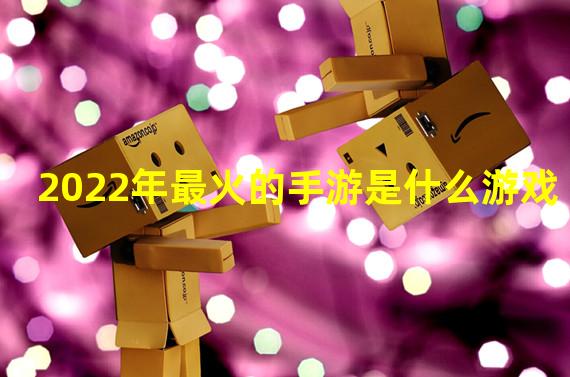 2022年最火的手游是什么游戏