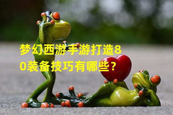 梦幻西游手游打造80装备技巧有哪些？