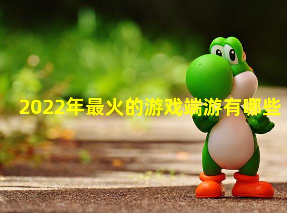 2022年最火的游戏端游有哪些